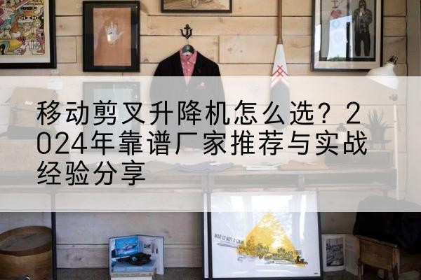 武平升降平台厂家推荐-移动剪叉升降机怎么选?2024年靠谱厂家推荐与实战经验分享