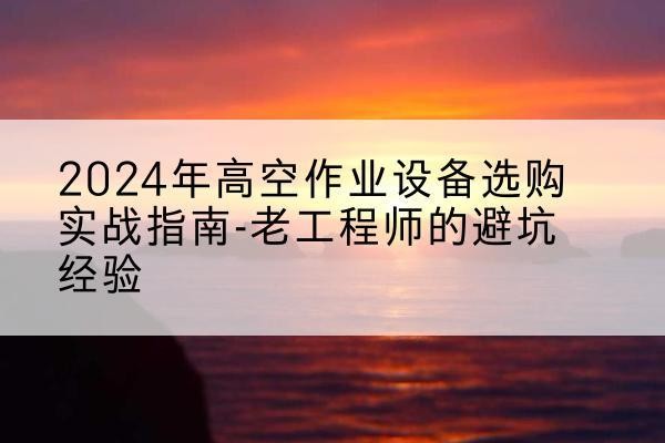 武平高空作业升降机厂家推荐-2024年高空作业设备选购实战指南-老工程师的避坑经验