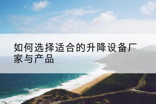 武平电动升降平台厂家-如何选择适合的升降设备厂家与产品