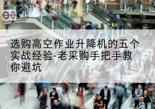 武平高空作业升降机厂家-选购高空作业升降机的五个实战经验-老采购手把手教你避坑