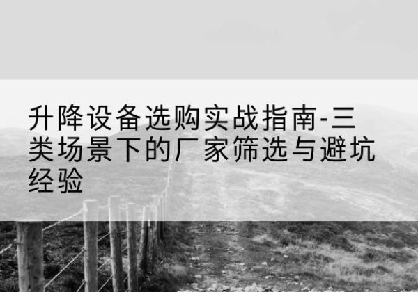 武平移动式升降机厂家推荐-升降设备选购实战指南-三类场景下的厂家筛选与避坑经验