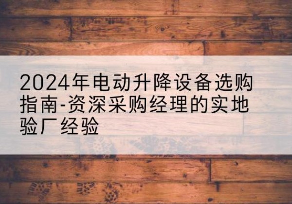 武平电动剪叉升降平台厂家-2024年电动升降设备选购指南-资深采购经理的实地验厂经验