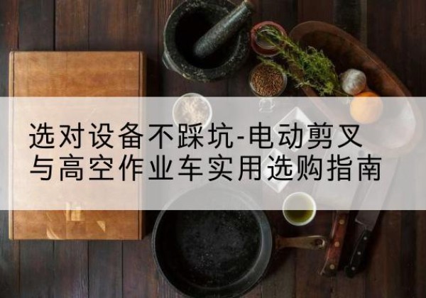武平电动剪叉升降平台怎么选-选对设备不踩坑-电动剪叉与高空作业车实用选购指南