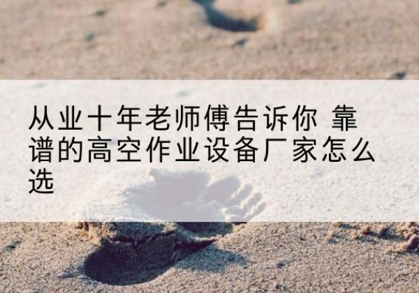 武平高空作业升降机厂家推荐-从业十年老师傅告诉你 靠谱的高空作业设备厂家怎么选