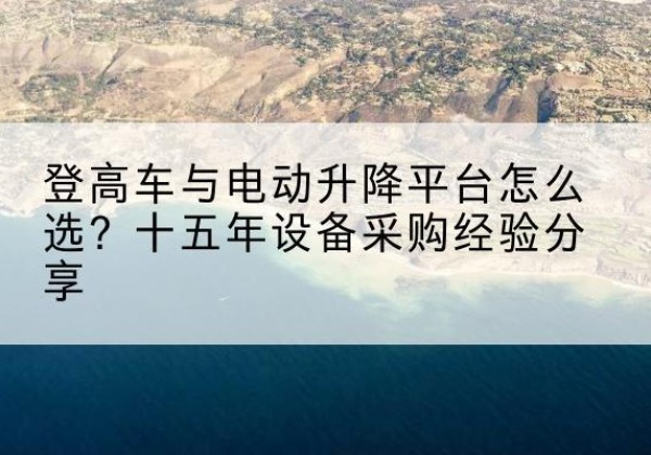武平登高车厂家厂家-登高车与电动升降平台怎么选？十五年设备采购经验分享