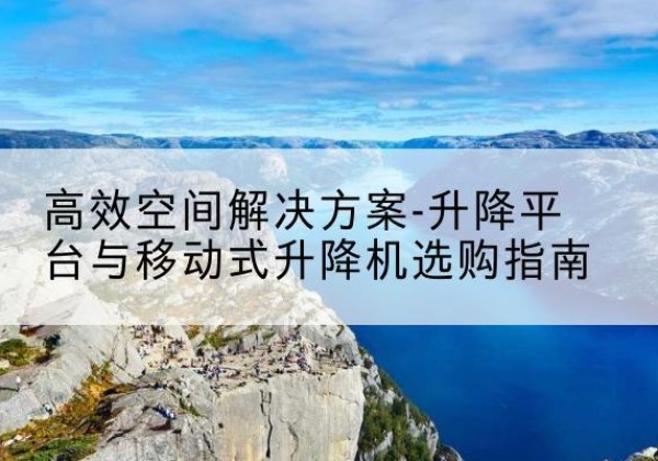 武平升降平台厂家-*空间解决方案-升降平台与移动式升降机选购指南