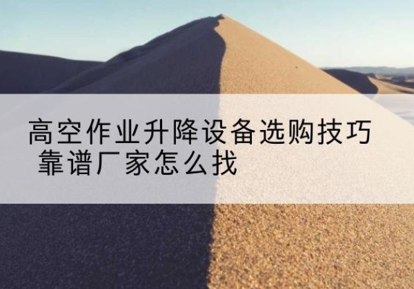 武平电动升降平台厂家推荐-高空作业升降设备选购技巧 靠谱厂家怎么找