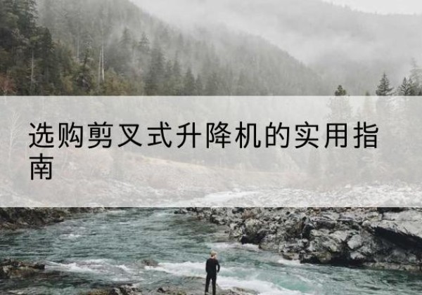 武平剪叉式升降机怎么选-选购剪叉式升降机的实用指南