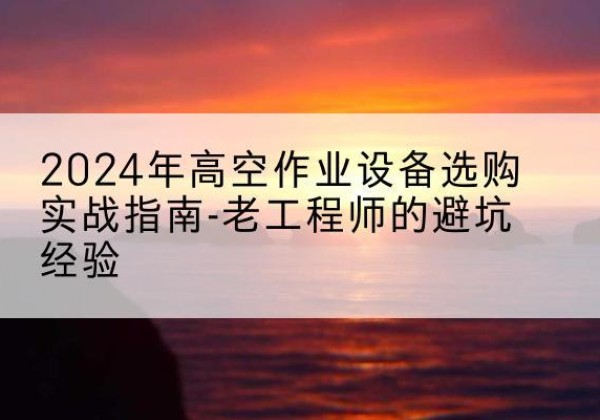 武平高空作业升降机厂家推荐-2024年高空作业设备选购实战指南-老工程师的避坑经验