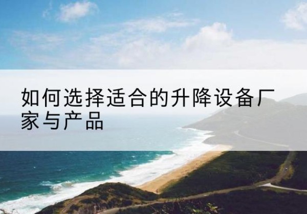 武平电动升降平台厂家-如何选择适合的升降设备厂家与产品