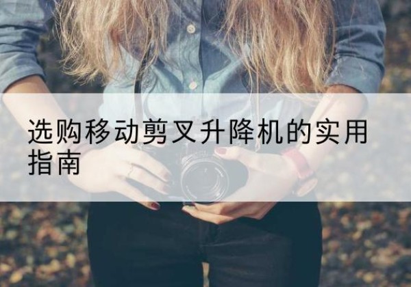 武平移动剪叉升降机怎么选-选购移动剪叉升降机的实用指南